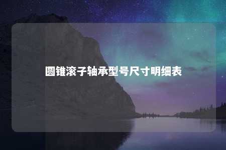 圆锥滚子轴承型号尺寸明细表 